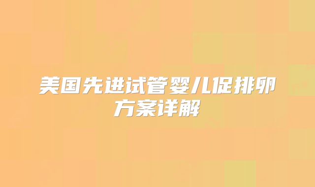美国先进试管婴儿促排卵方案详解