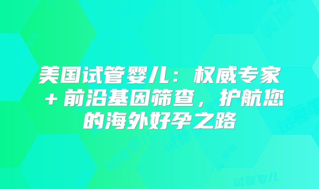 美国试管婴儿：权威专家＋前沿基因筛查，护航您的海外好孕之路