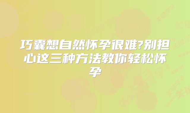 巧囊想自然怀孕很难?别担心这三种方法教你轻松怀孕