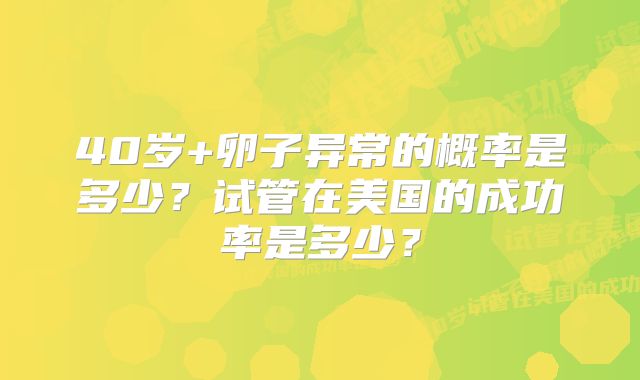 40岁+卵子异常的概率是多少?试管在美国的成功率是多少?