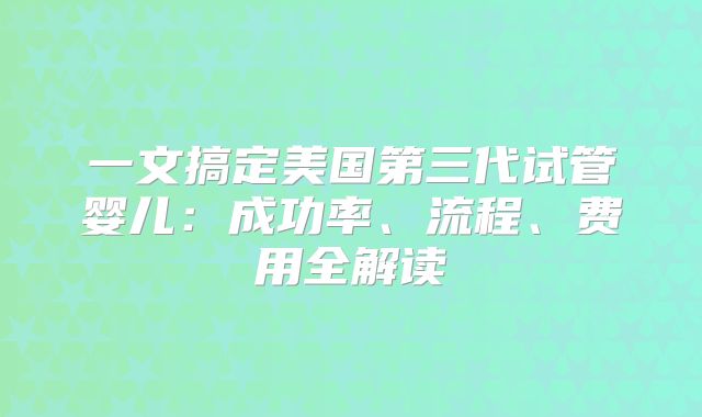 一文搞定美国第三代试管婴儿：成功率、流程、费用全解读