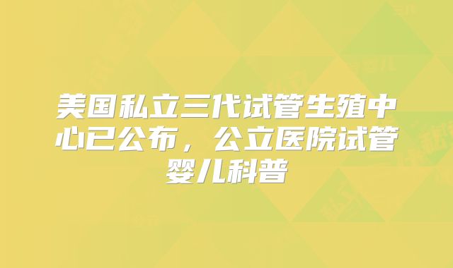 美国私立三代试管生殖中心已公布，公立医院试管婴儿科普
