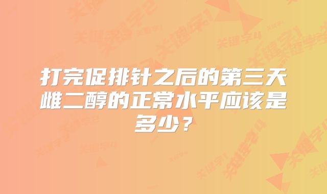 打完促排针之后的第三天雌二醇的正常水平应该是多少？