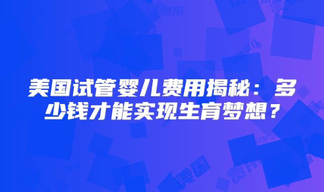 美国试管婴儿费用揭秘：多少钱才能实现生育梦想？