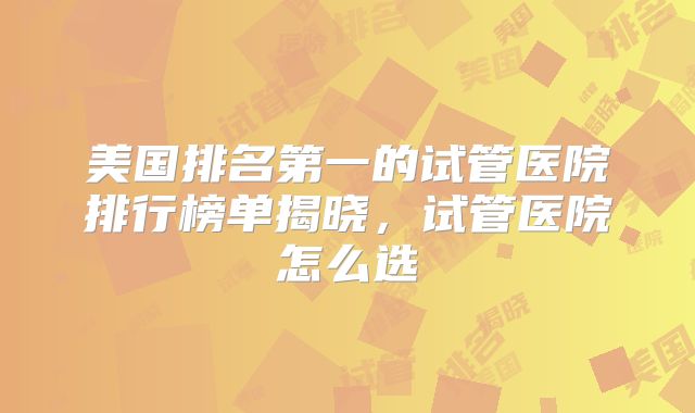 美国排名第一的试管医院排行榜单揭晓，试管医院怎么选