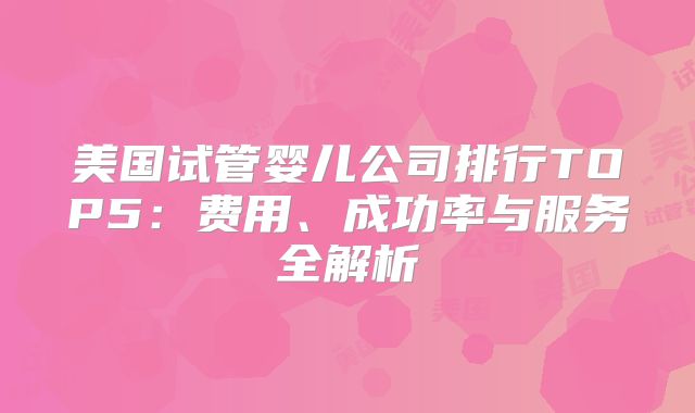 美国试管婴儿公司排行TOP5：费用、成功率与服务全解析