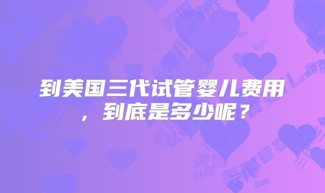到美国三代试管婴儿费用，到底是多少呢？