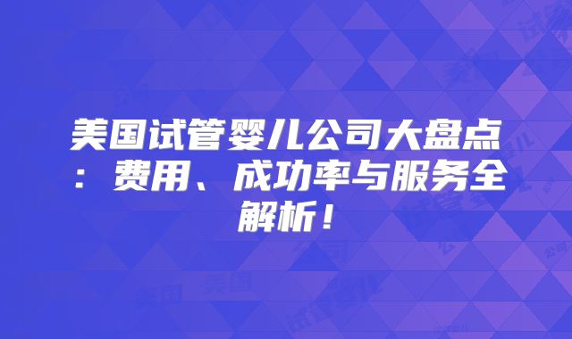 美国试管婴儿公司大盘点：费用、成功率与服务全解析！