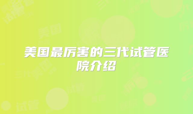 美国最厉害的三代试管医院介绍