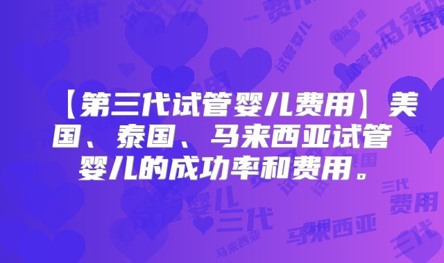 【第三代试管婴儿费用】美国、泰国、马来西亚试管婴儿的成功率和费用。