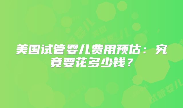 美国试管婴儿费用预估：究竟要花多少钱？