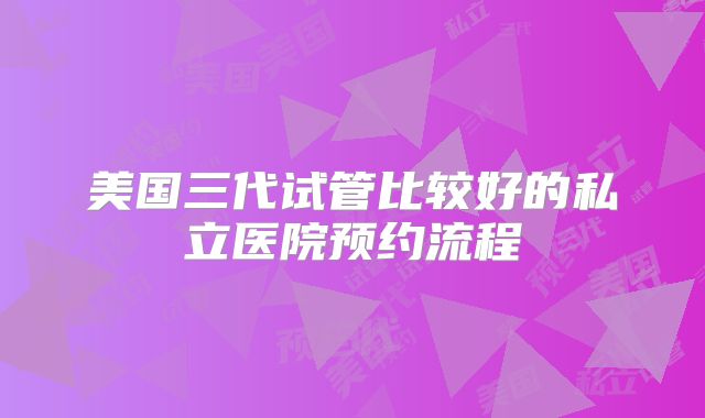 美国三代试管比较好的私立医院预约流程