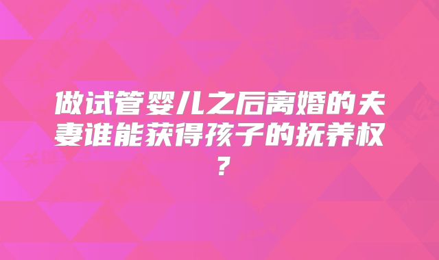 做试管婴儿之后离婚的夫妻谁能获得孩子的抚养权？