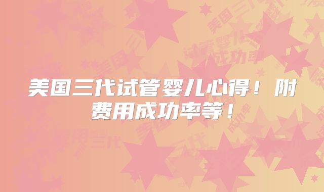 美国三代试管婴儿心得！附费用成功率等！
