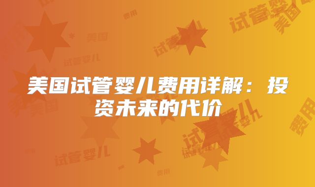 美国试管婴儿费用详解：投资未来的代价