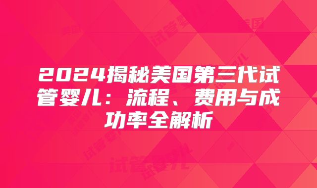 2024揭秘美国第三代试管婴儿：流程、费用与成功率全解析