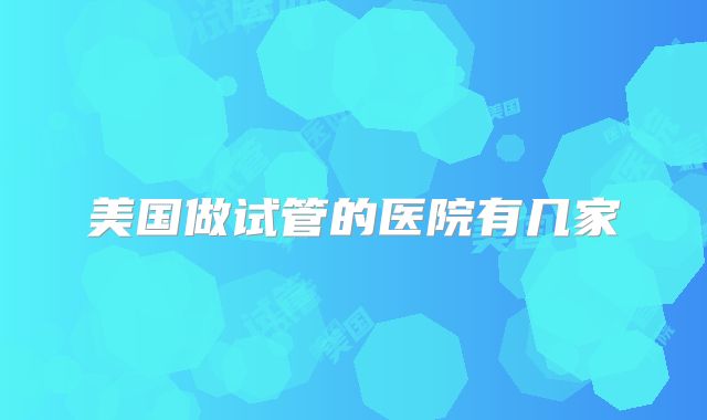 美国做试管的医院有几家