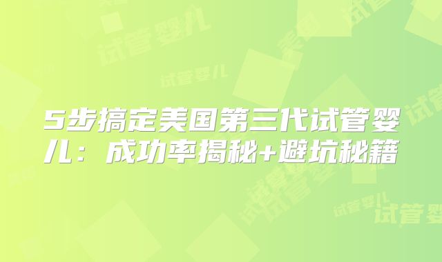 5步搞定美国第三代试管婴儿:成功率揭秘+避坑秘籍
