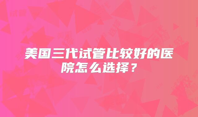 美国三代试管比较好的医院怎么选择？