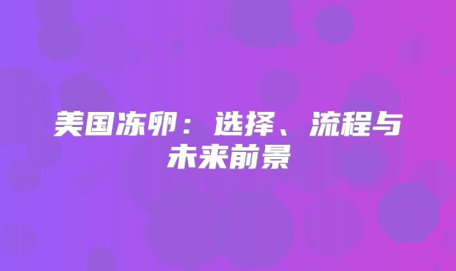 美国冻卵：选择、流程与未来前景