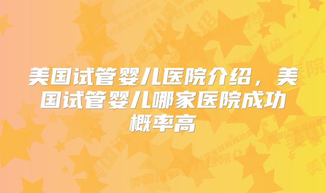 美国试管婴儿医院介绍，美国试管婴儿哪家医院成功概率高