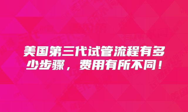美国第三代试管流程有多少步骤，费用有所不同！