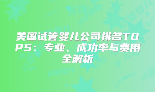 美国试管婴儿公司排名TOP5：专业、成功率与费用全解析