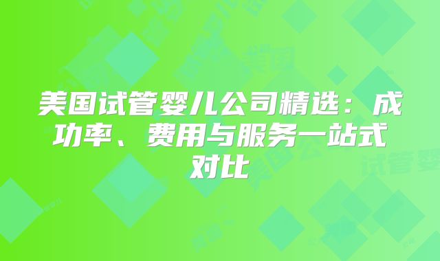 美国试管婴儿公司精选：成功率、费用与服务一站式对比