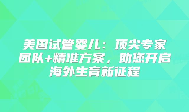 美国试管婴儿：顶尖专家团队+精准方案，助您开启海外生育新征程