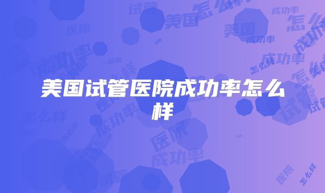 美国试管医院成功率怎么样