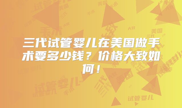 三代试管婴儿在美国做手术要多少钱？价格大致如何！