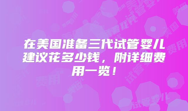 在美国准备三代试管婴儿建议花多少钱，附详细费用一览！
