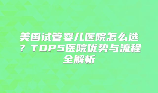 美国试管婴儿医院怎么选？TOP5医院优势与流程全解析
