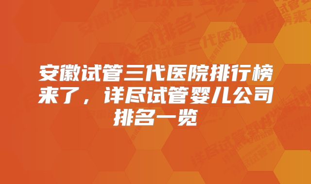 安徽试管三代医院排行榜来了,详尽试管婴儿公司排名一览