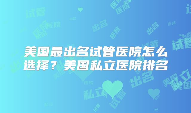 美国最出名试管医院怎么选择?美国私立医院排名