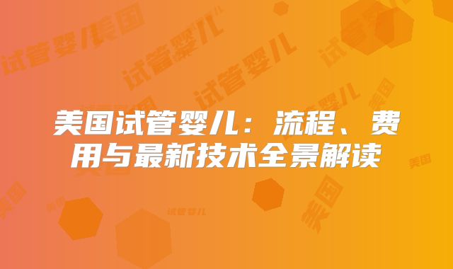 美国试管婴儿：流程、费用与最新技术全景解读