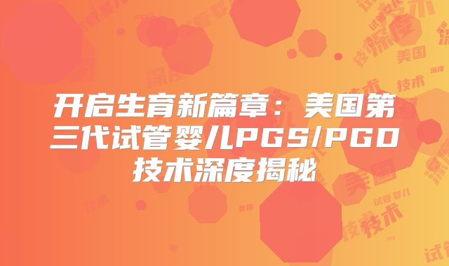 开启生育新篇章：美国第三代试管婴儿PGS/PGD技术深度揭秘