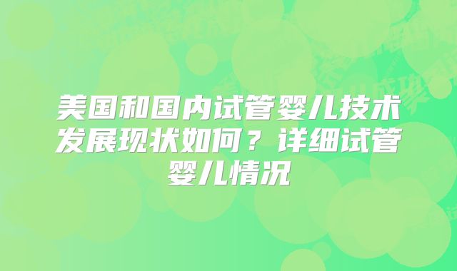 美国和国内试管婴儿技术发展现状如何？详细试管婴儿情况