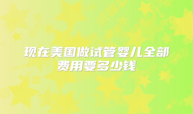 现在美国做试管婴儿全部费用要多少钱