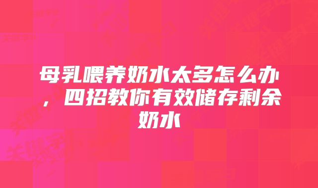母乳喂养奶水太多怎么办，四招教你有效储存剩余奶水