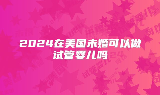 2024在美国未婚可以做试管婴儿吗