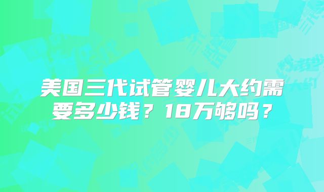 美国三代试管婴儿大约需要多少钱？18万够吗？