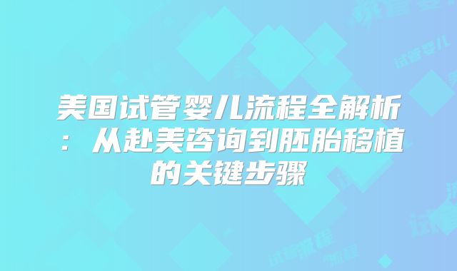 美国试管婴儿流程全解析：从赴美咨询到胚胎移植的关键步骤