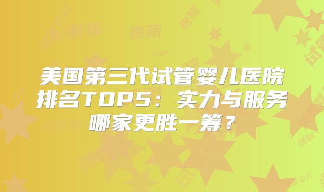 美国第三代试管婴儿医院排名TOP5:实力与服务哪家更胜一筹?
