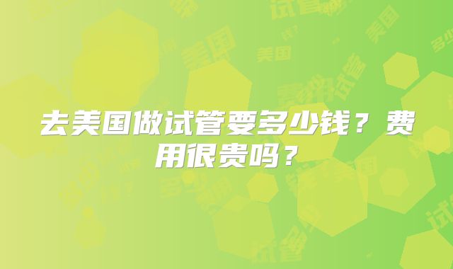 去美国做试管要多少钱？费用很贵吗？