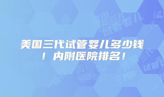 美国三代试管婴儿多少钱！内附医院排名！