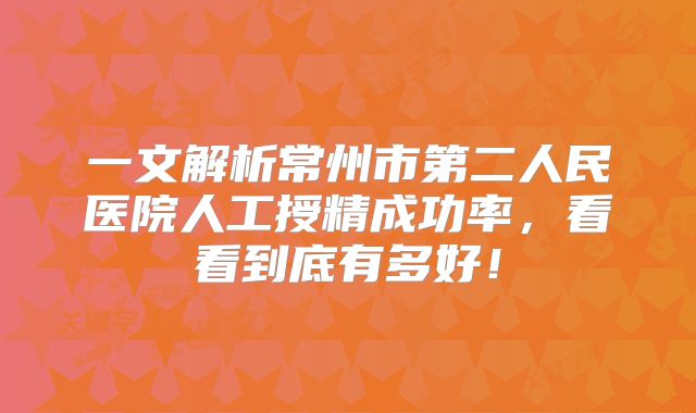 一文解析常州市第二人民医院人工授精成功率，看看到底有多好！