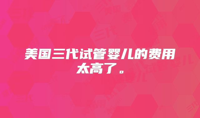 美国三代试管婴儿的费用太高了。
