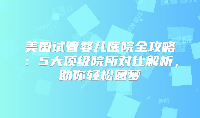 美国试管婴儿医院全攻略：5大顶级院所对比解析，助你轻松圆梦