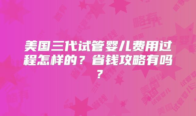 美国三代试管婴儿费用过程怎样的？省钱攻略有吗？